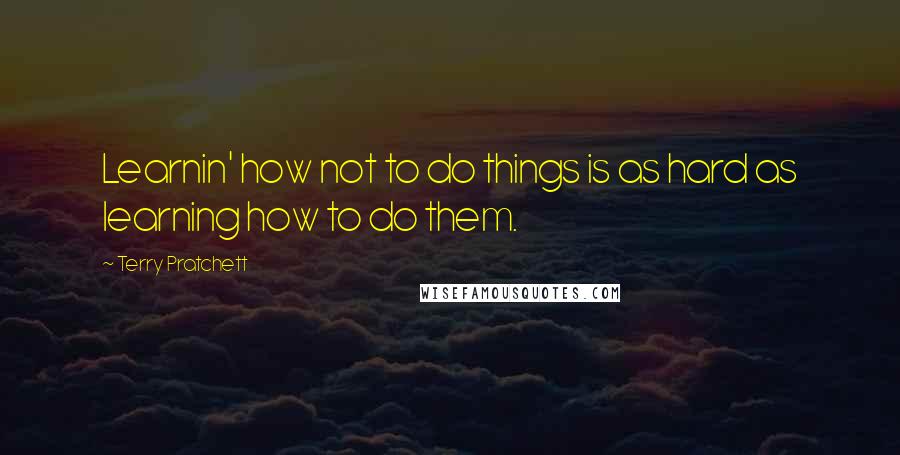 Terry Pratchett Quotes: Learnin' how not to do things is as hard as learning how to do them.