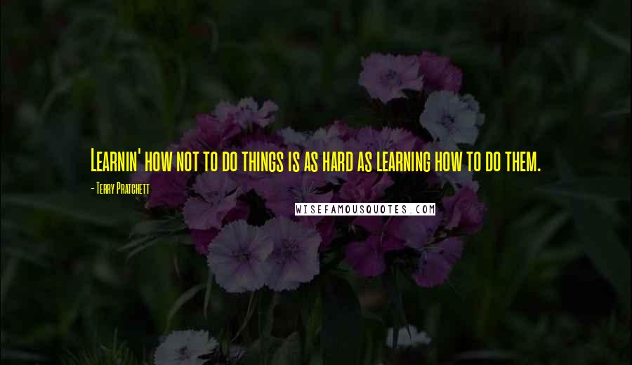 Terry Pratchett Quotes: Learnin' how not to do things is as hard as learning how to do them.