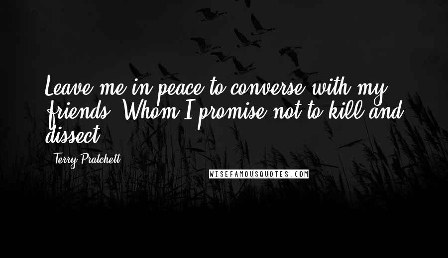 Terry Pratchett Quotes: Leave me in peace to converse with my friends? Whom I promise not to kill and dissect.