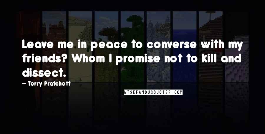 Terry Pratchett Quotes: Leave me in peace to converse with my friends? Whom I promise not to kill and dissect.