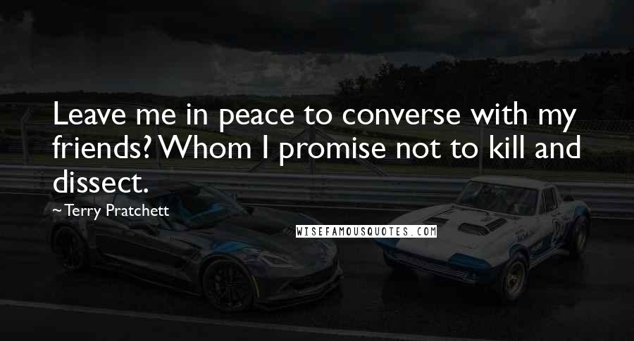 Terry Pratchett Quotes: Leave me in peace to converse with my friends? Whom I promise not to kill and dissect.