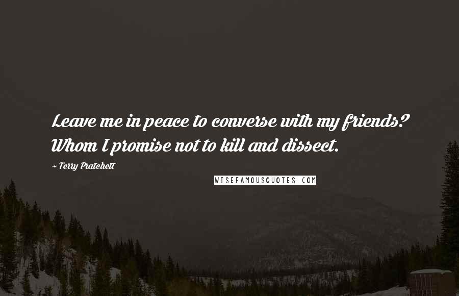 Terry Pratchett Quotes: Leave me in peace to converse with my friends? Whom I promise not to kill and dissect.