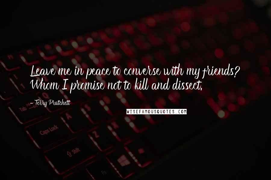 Terry Pratchett Quotes: Leave me in peace to converse with my friends? Whom I promise not to kill and dissect.