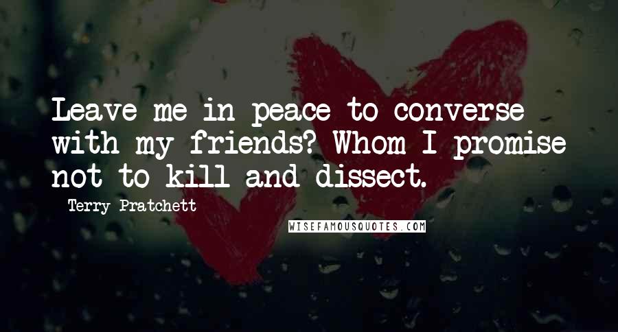 Terry Pratchett Quotes: Leave me in peace to converse with my friends? Whom I promise not to kill and dissect.
