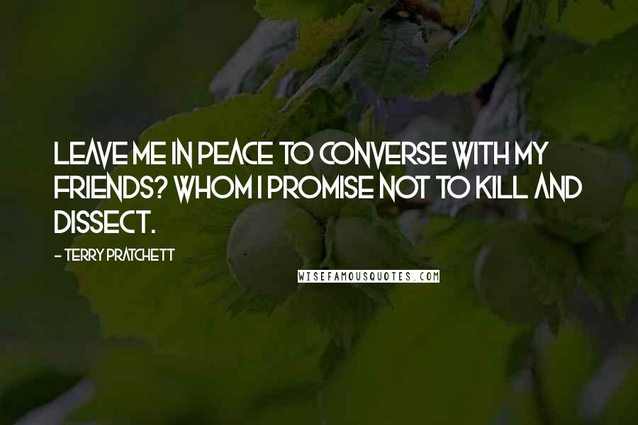 Terry Pratchett Quotes: Leave me in peace to converse with my friends? Whom I promise not to kill and dissect.