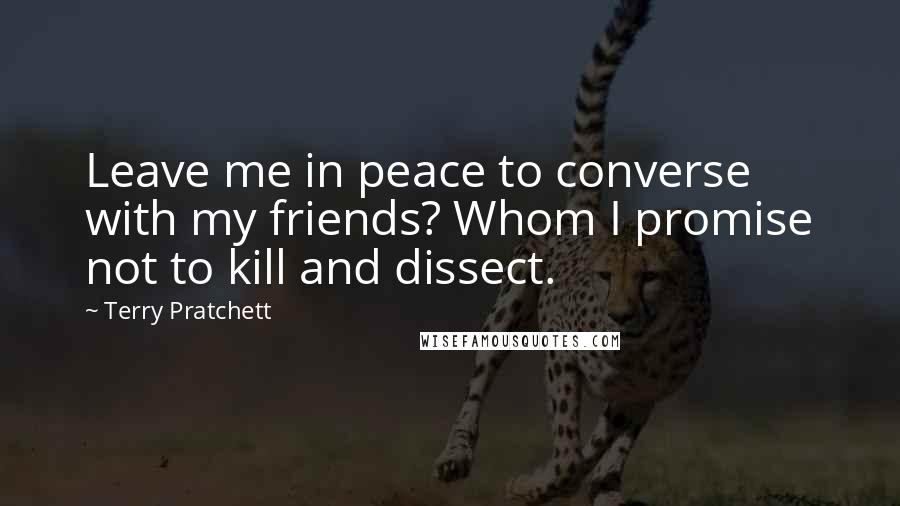 Terry Pratchett Quotes: Leave me in peace to converse with my friends? Whom I promise not to kill and dissect.