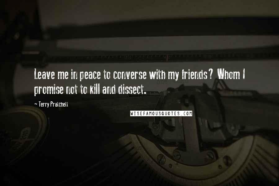 Terry Pratchett Quotes: Leave me in peace to converse with my friends? Whom I promise not to kill and dissect.