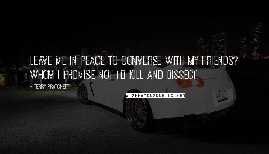 Terry Pratchett Quotes: Leave me in peace to converse with my friends? Whom I promise not to kill and dissect.