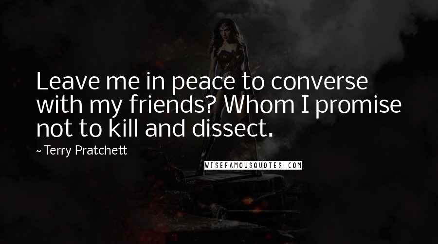 Terry Pratchett Quotes: Leave me in peace to converse with my friends? Whom I promise not to kill and dissect.