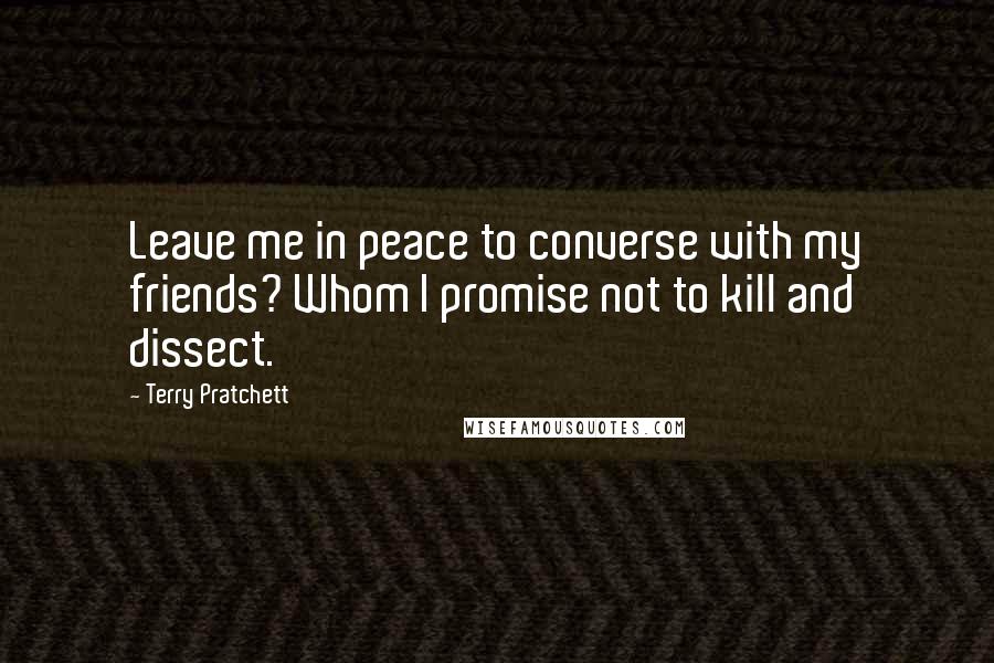 Terry Pratchett Quotes: Leave me in peace to converse with my friends? Whom I promise not to kill and dissect.