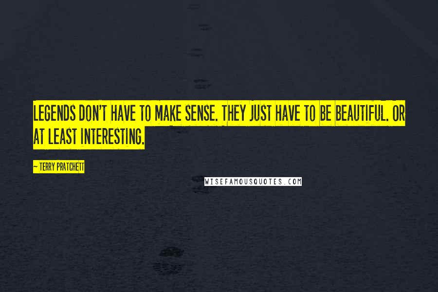 Terry Pratchett Quotes: Legends don't have to make sense. They just have to be beautiful. Or at least interesting.