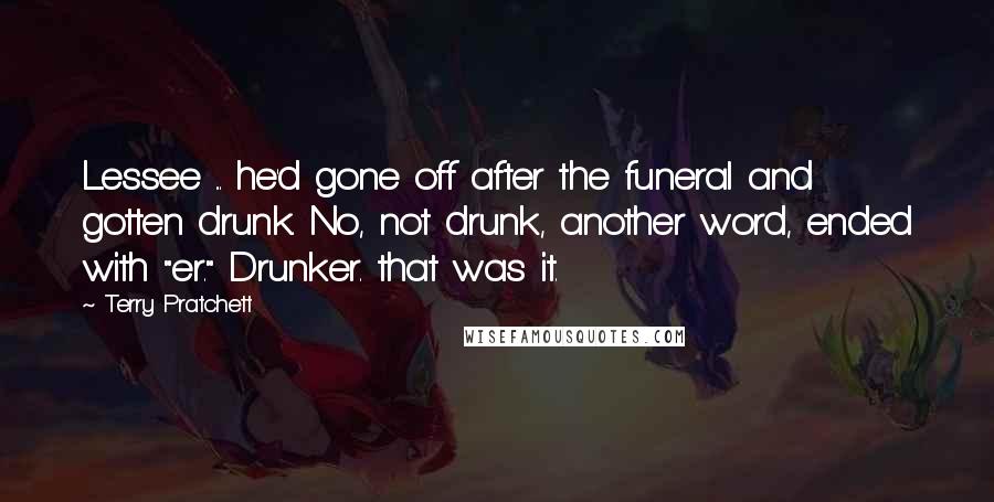 Terry Pratchett Quotes: Lessee ... he'd gone off after the funeral and gotten drunk. No, not drunk, another word, ended with "er." Drunker. that was it.