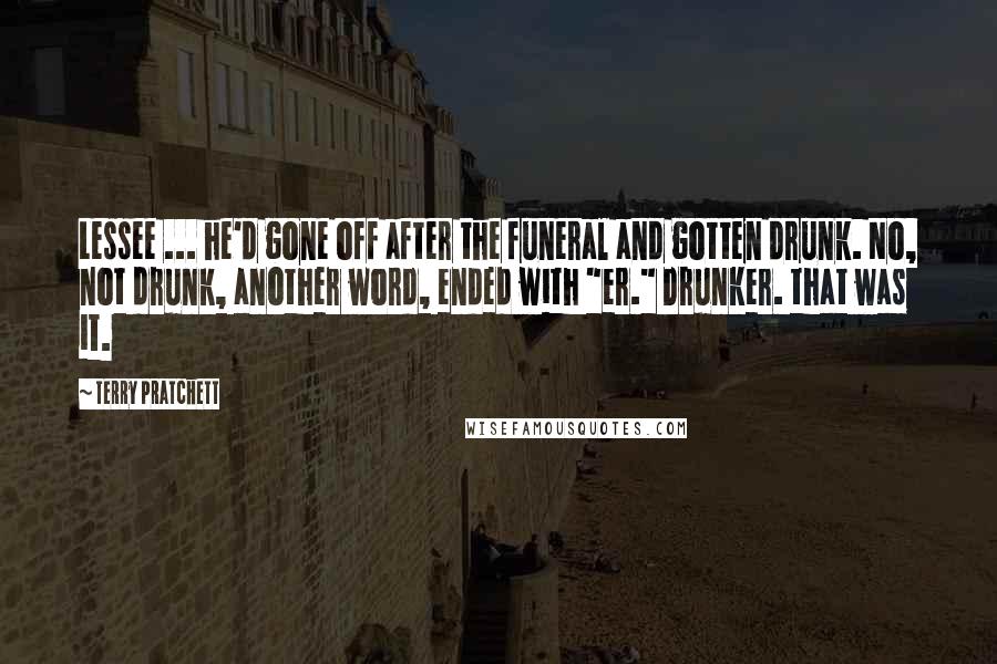 Terry Pratchett Quotes: Lessee ... he'd gone off after the funeral and gotten drunk. No, not drunk, another word, ended with "er." Drunker. that was it.