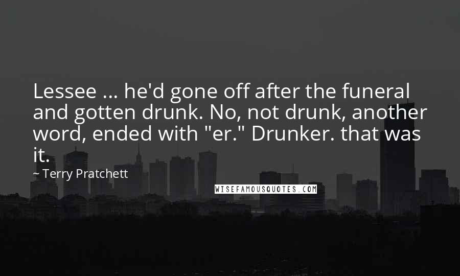 Terry Pratchett Quotes: Lessee ... he'd gone off after the funeral and gotten drunk. No, not drunk, another word, ended with "er." Drunker. that was it.