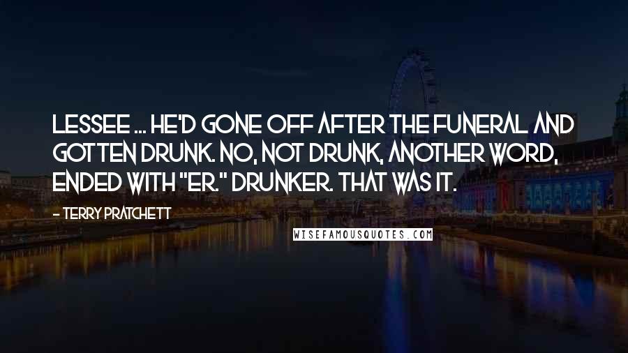 Terry Pratchett Quotes: Lessee ... he'd gone off after the funeral and gotten drunk. No, not drunk, another word, ended with "er." Drunker. that was it.