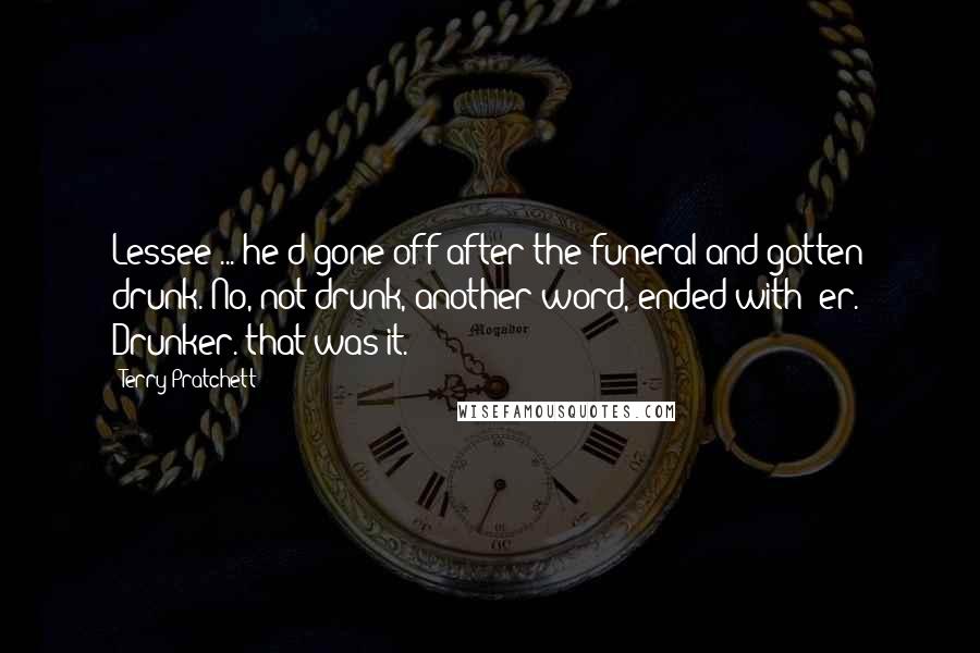 Terry Pratchett Quotes: Lessee ... he'd gone off after the funeral and gotten drunk. No, not drunk, another word, ended with "er." Drunker. that was it.