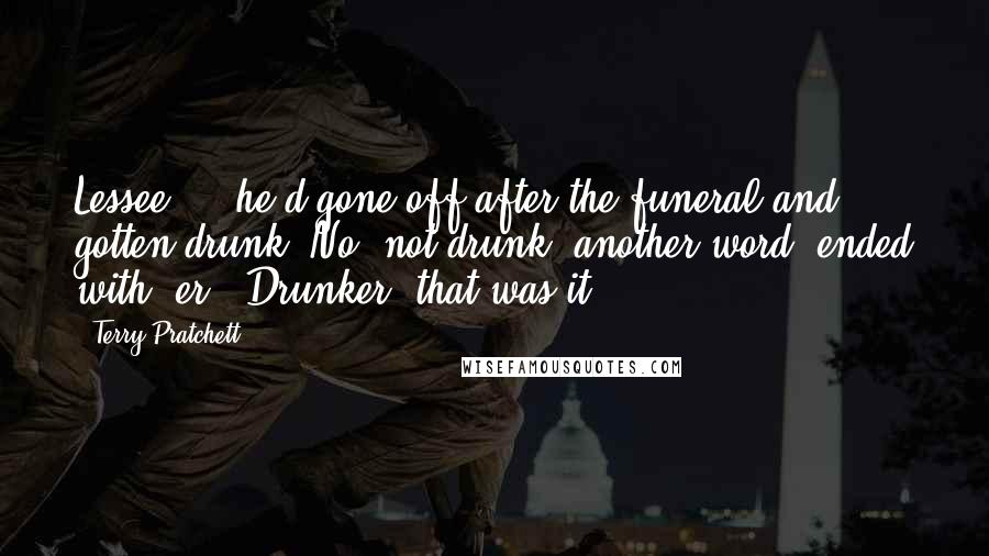 Terry Pratchett Quotes: Lessee ... he'd gone off after the funeral and gotten drunk. No, not drunk, another word, ended with "er." Drunker. that was it.