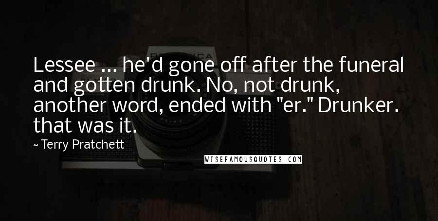 Terry Pratchett Quotes: Lessee ... he'd gone off after the funeral and gotten drunk. No, not drunk, another word, ended with "er." Drunker. that was it.