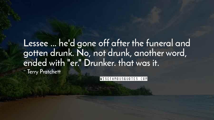 Terry Pratchett Quotes: Lessee ... he'd gone off after the funeral and gotten drunk. No, not drunk, another word, ended with "er." Drunker. that was it.