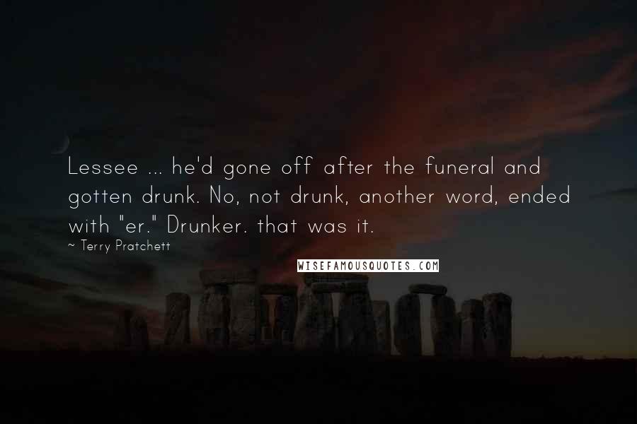 Terry Pratchett Quotes: Lessee ... he'd gone off after the funeral and gotten drunk. No, not drunk, another word, ended with "er." Drunker. that was it.