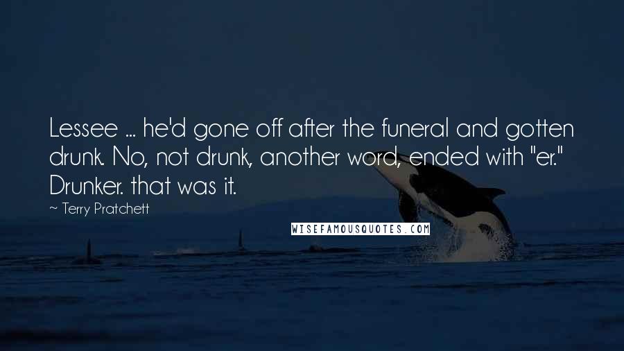 Terry Pratchett Quotes: Lessee ... he'd gone off after the funeral and gotten drunk. No, not drunk, another word, ended with "er." Drunker. that was it.