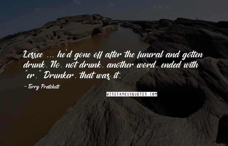 Terry Pratchett Quotes: Lessee ... he'd gone off after the funeral and gotten drunk. No, not drunk, another word, ended with "er." Drunker. that was it.