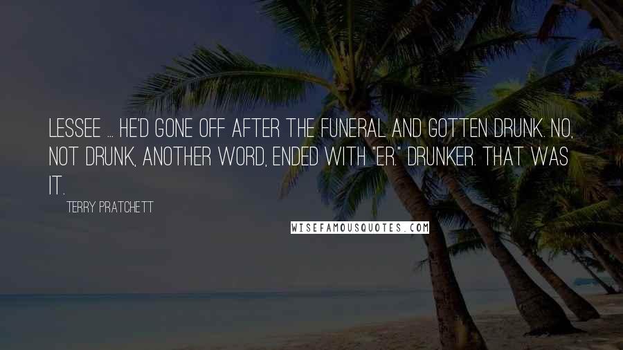 Terry Pratchett Quotes: Lessee ... he'd gone off after the funeral and gotten drunk. No, not drunk, another word, ended with "er." Drunker. that was it.