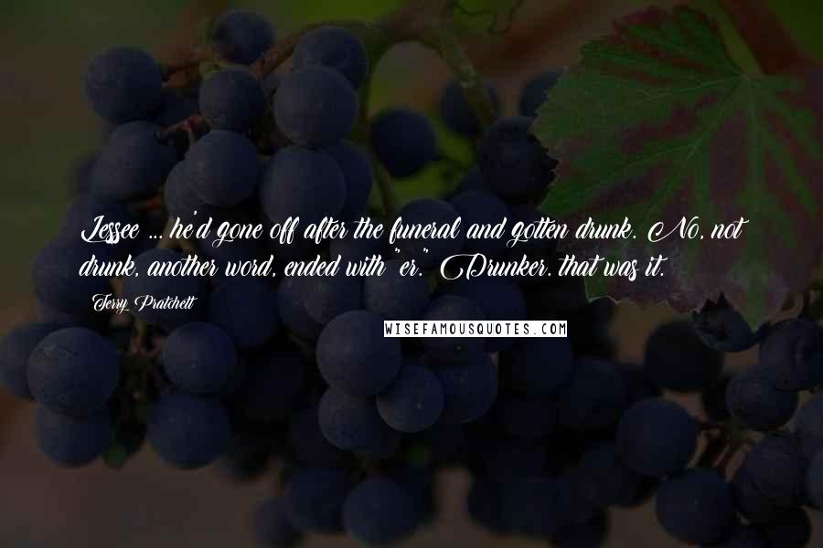 Terry Pratchett Quotes: Lessee ... he'd gone off after the funeral and gotten drunk. No, not drunk, another word, ended with "er." Drunker. that was it.