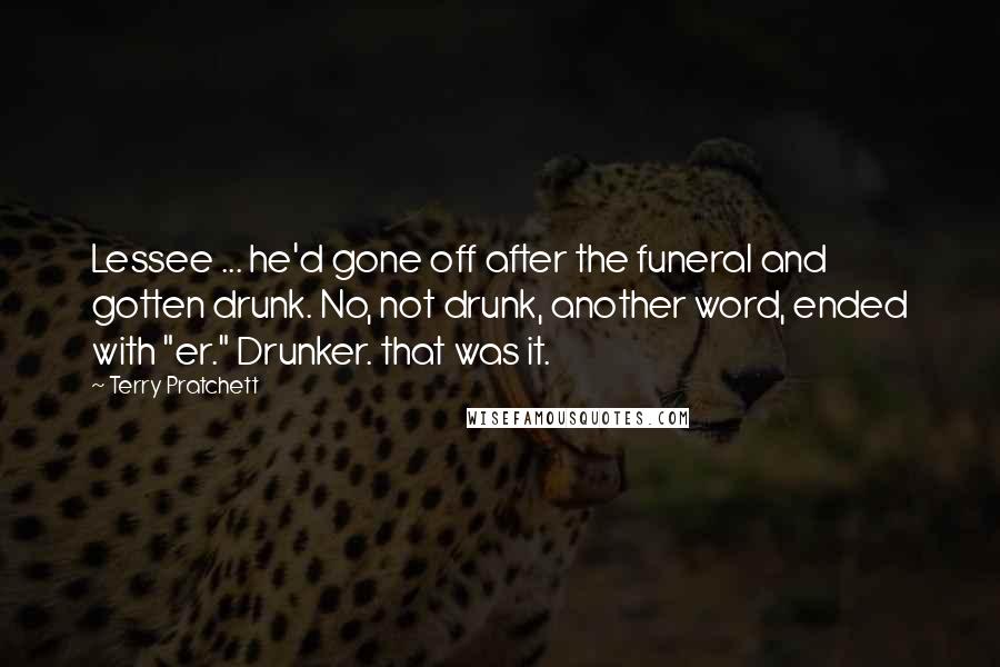 Terry Pratchett Quotes: Lessee ... he'd gone off after the funeral and gotten drunk. No, not drunk, another word, ended with "er." Drunker. that was it.