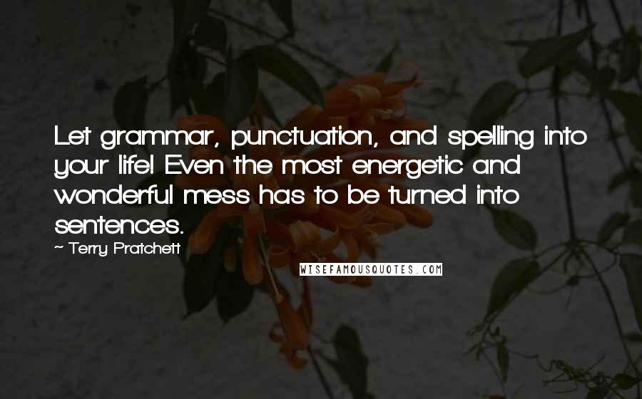 Terry Pratchett Quotes: Let grammar, punctuation, and spelling into your life! Even the most energetic and wonderful mess has to be turned into sentences.