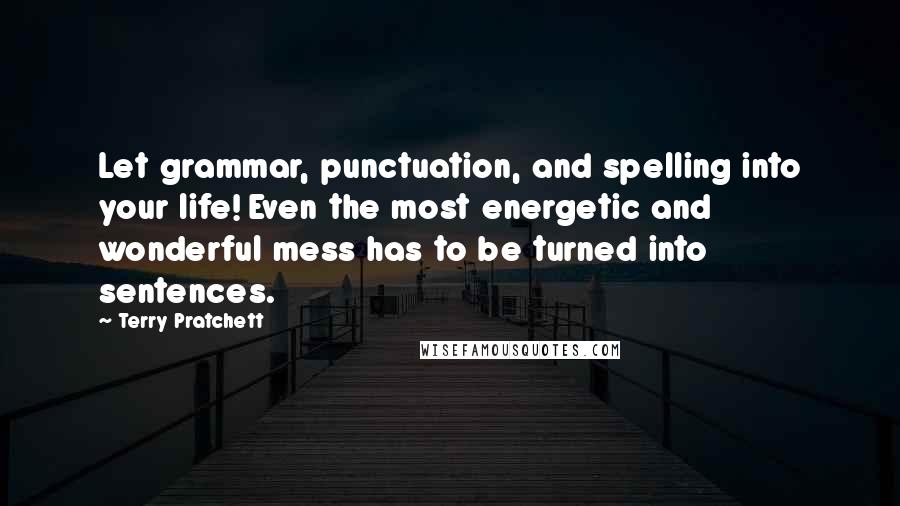 Terry Pratchett Quotes: Let grammar, punctuation, and spelling into your life! Even the most energetic and wonderful mess has to be turned into sentences.