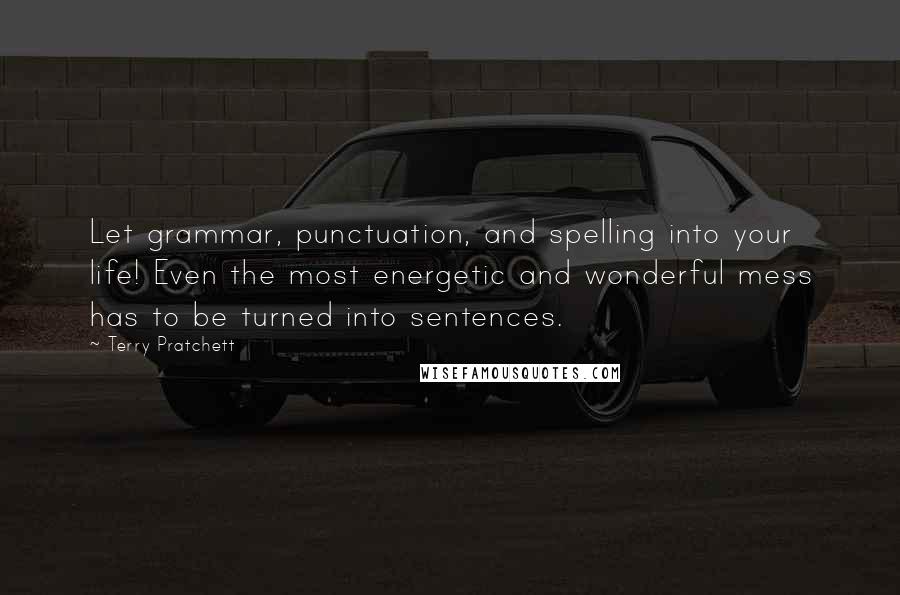 Terry Pratchett Quotes: Let grammar, punctuation, and spelling into your life! Even the most energetic and wonderful mess has to be turned into sentences.