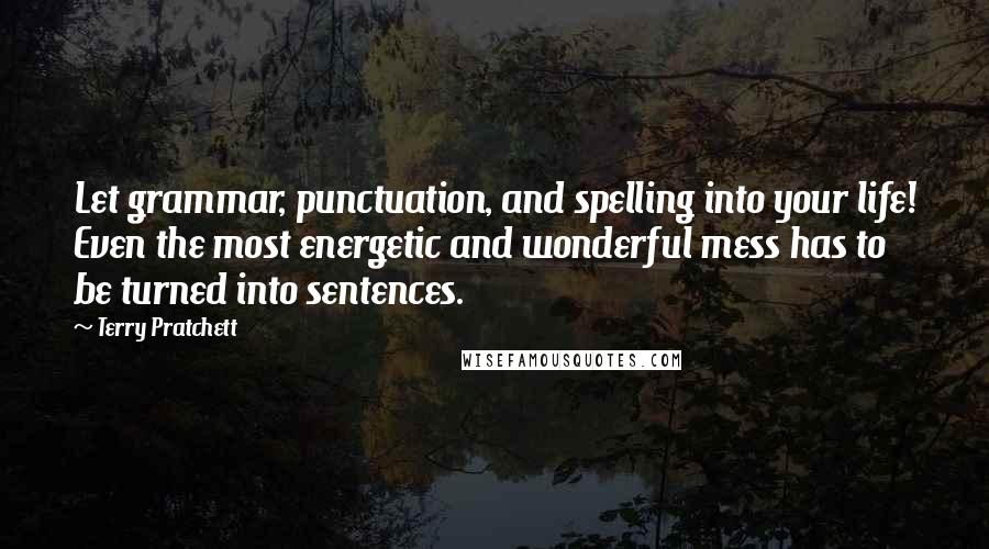 Terry Pratchett Quotes: Let grammar, punctuation, and spelling into your life! Even the most energetic and wonderful mess has to be turned into sentences.