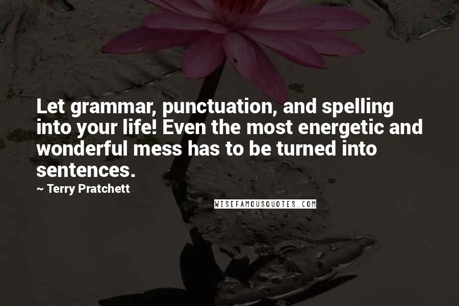 Terry Pratchett Quotes: Let grammar, punctuation, and spelling into your life! Even the most energetic and wonderful mess has to be turned into sentences.