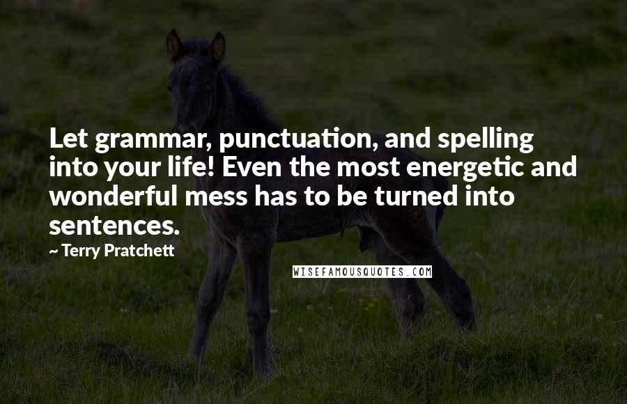 Terry Pratchett Quotes: Let grammar, punctuation, and spelling into your life! Even the most energetic and wonderful mess has to be turned into sentences.