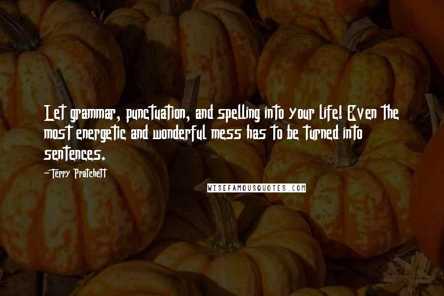 Terry Pratchett Quotes: Let grammar, punctuation, and spelling into your life! Even the most energetic and wonderful mess has to be turned into sentences.