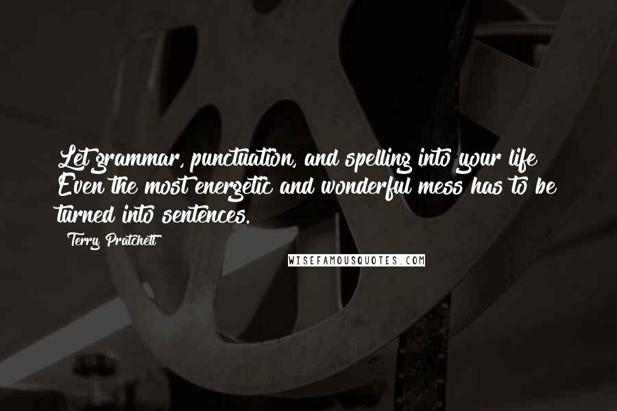 Terry Pratchett Quotes: Let grammar, punctuation, and spelling into your life! Even the most energetic and wonderful mess has to be turned into sentences.