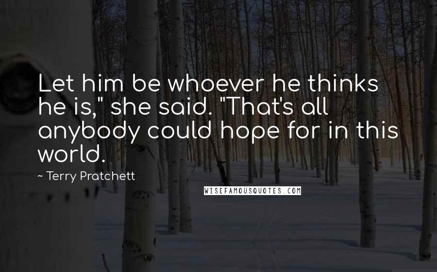 Terry Pratchett Quotes: Let him be whoever he thinks he is," she said. "That's all anybody could hope for in this world.