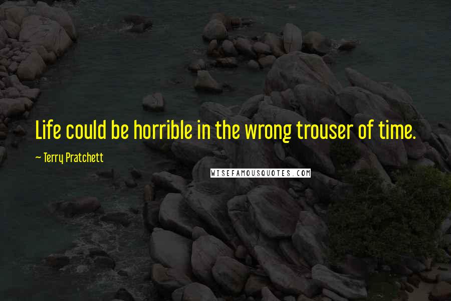 Terry Pratchett Quotes: Life could be horrible in the wrong trouser of time.