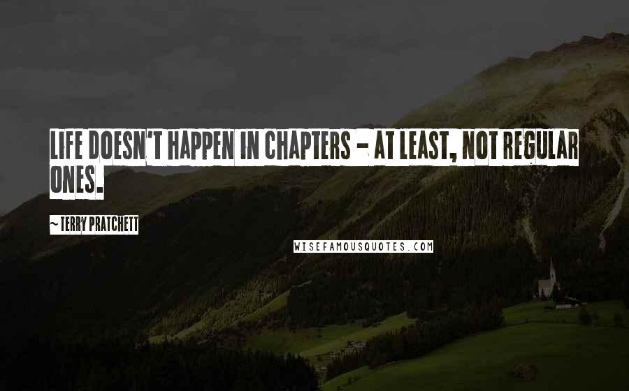 Terry Pratchett Quotes: Life doesn't happen in chapters - at least, not regular ones.