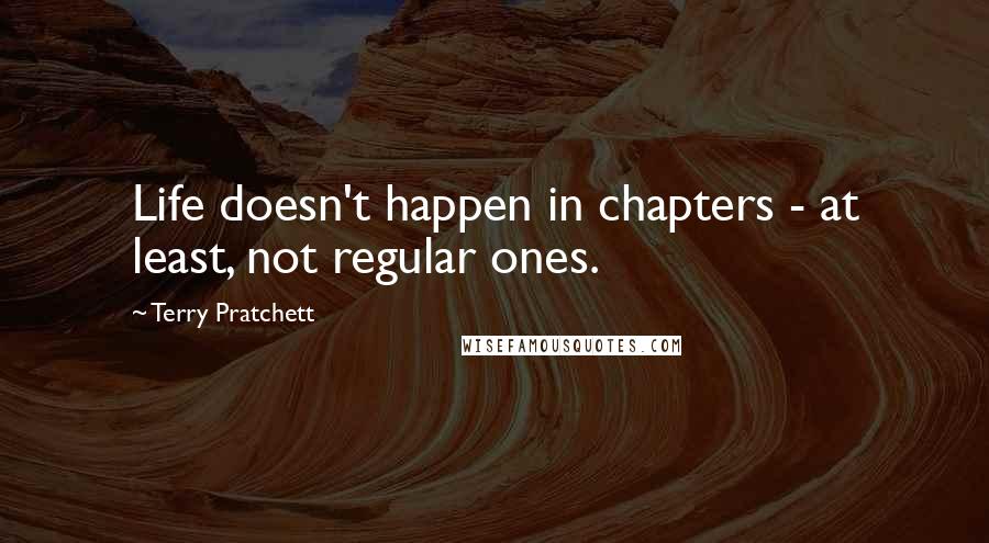 Terry Pratchett Quotes: Life doesn't happen in chapters - at least, not regular ones.