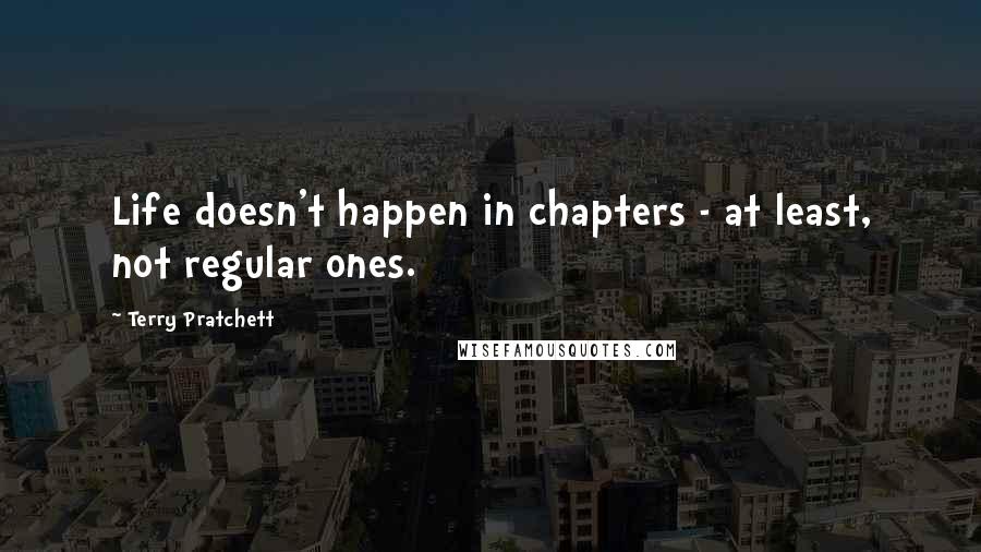 Terry Pratchett Quotes: Life doesn't happen in chapters - at least, not regular ones.