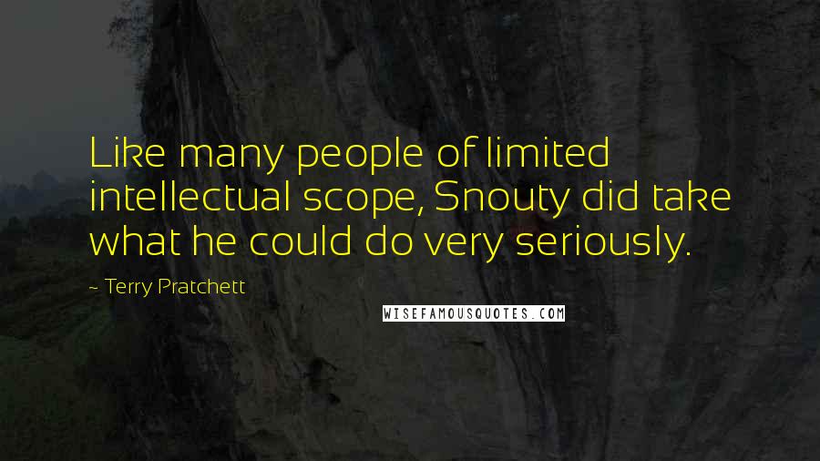 Terry Pratchett Quotes: Like many people of limited intellectual scope, Snouty did take what he could do very seriously.