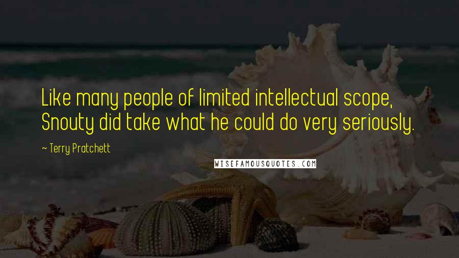 Terry Pratchett Quotes: Like many people of limited intellectual scope, Snouty did take what he could do very seriously.