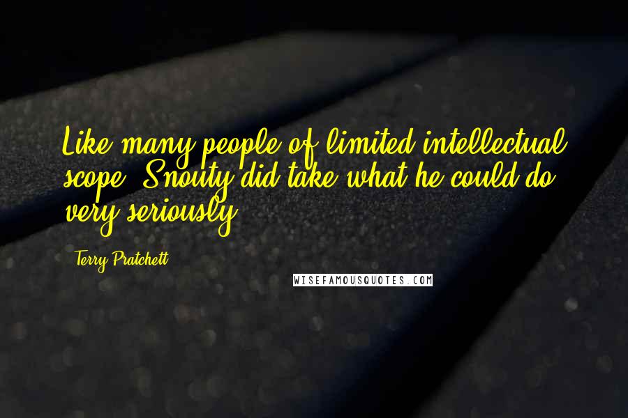 Terry Pratchett Quotes: Like many people of limited intellectual scope, Snouty did take what he could do very seriously.