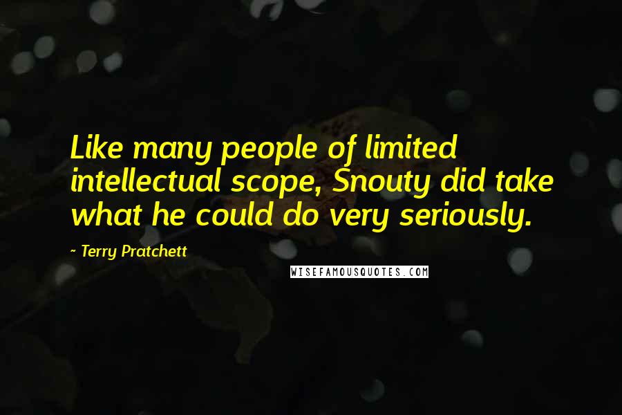 Terry Pratchett Quotes: Like many people of limited intellectual scope, Snouty did take what he could do very seriously.