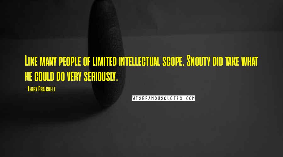 Terry Pratchett Quotes: Like many people of limited intellectual scope, Snouty did take what he could do very seriously.