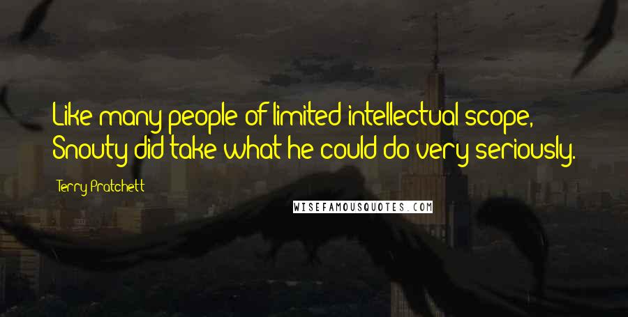 Terry Pratchett Quotes: Like many people of limited intellectual scope, Snouty did take what he could do very seriously.