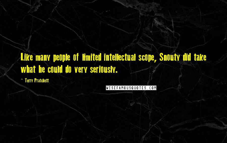 Terry Pratchett Quotes: Like many people of limited intellectual scope, Snouty did take what he could do very seriously.