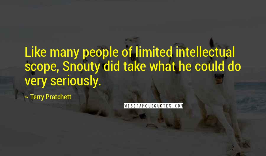 Terry Pratchett Quotes: Like many people of limited intellectual scope, Snouty did take what he could do very seriously.